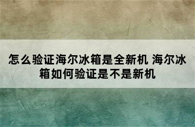 怎么验证海尔冰箱是全新机 海尔冰箱如何验证是不是新机